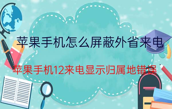 苹果手机怎么屏蔽外省来电 苹果手机12来电显示归属地错误？